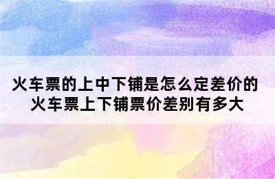 火车票的上中下铺是怎么定差价的 火车票上下铺票价差别有多大